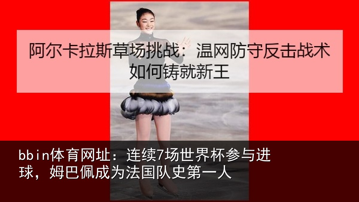 bbin体育网址：连续7场世界杯参与进球，姆巴佩成为法国队史第一人