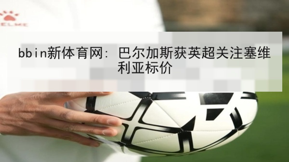 bbin新体育网: 巴尔加斯获英超关注塞维利亚标价