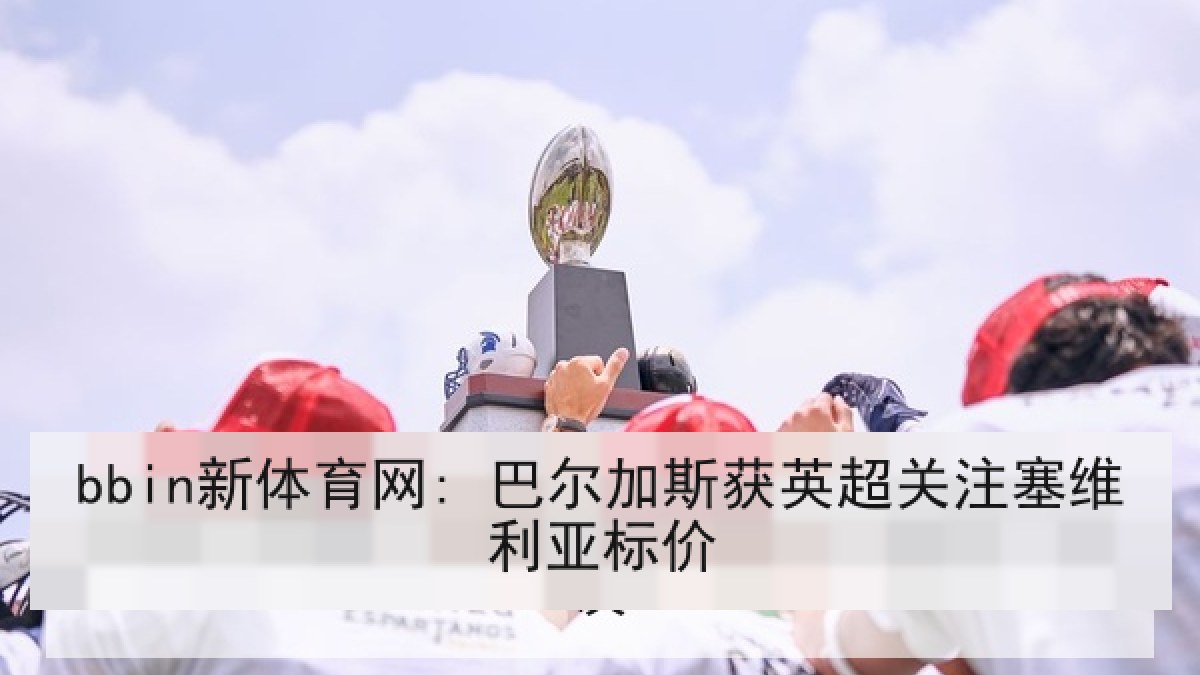 bbin新体育网: 巴尔加斯获英超关注塞维利亚标价