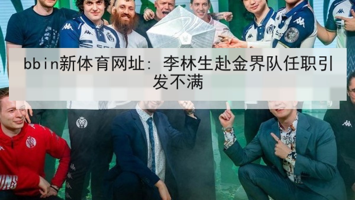 bbin新体育网址: 李林生赴金界队任职引发不满 bbin新体育网址: 李林生赴金界队任职引发不满